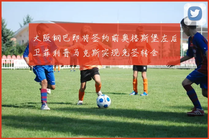 大阪钢巴即将签约前奥格斯堡左后卫菲利普马克斯实现免签转会