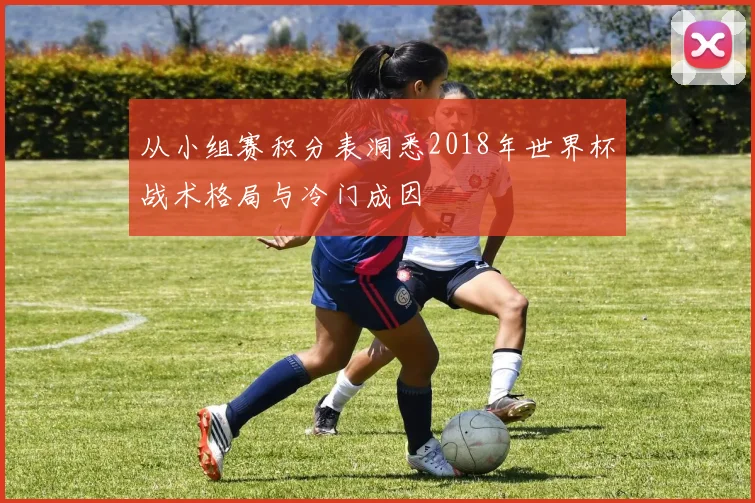 从小组赛积分表洞悉2018年世界杯战术格局与冷门成因