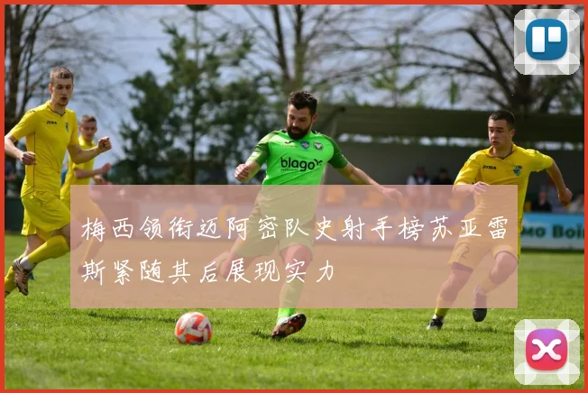 梅西领衔迈阿密队史射手榜苏亚雷斯紧随其后展现实力