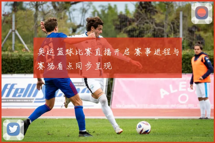 奥运篮球比赛直播开启 赛事进程与赛场看点同步呈现