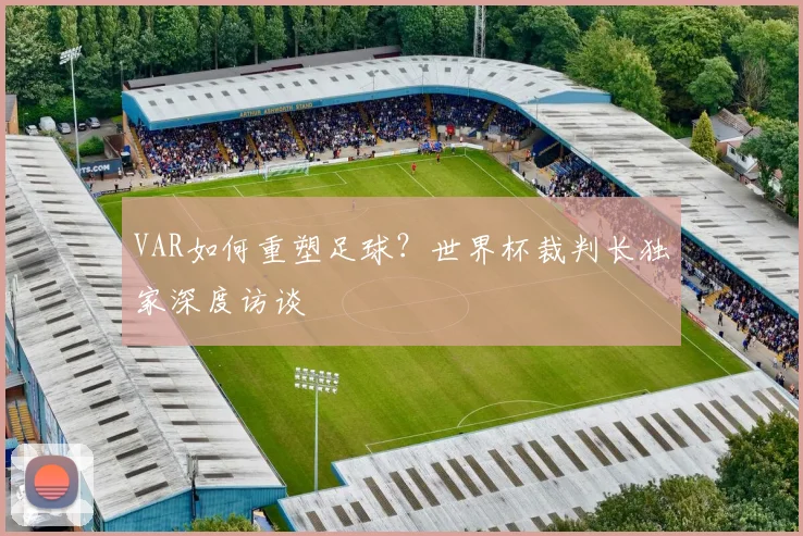 VAR如何重塑足球？世界杯裁判长独家深度访谈
