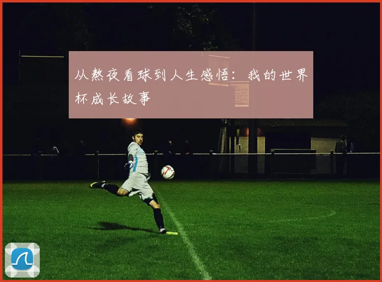 从熬夜看球到人生感悟：我的世界杯成长故事
