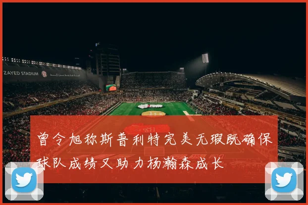 曾令旭称斯普利特完美无瑕既确保球队成绩又助力杨瀚森成长