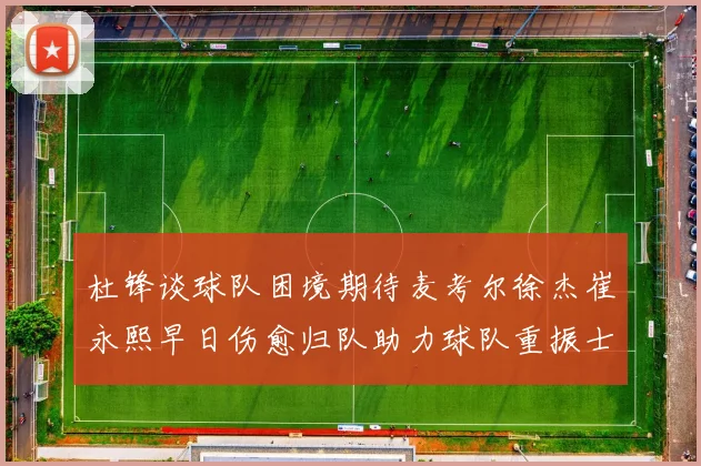 杜锋谈球队困境期待麦考尔徐杰崔永熙早日伤愈归队助力球队重振士气