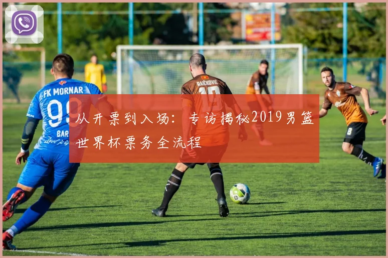 从开票到入场：专访揭秘2019男篮世界杯票务全流程