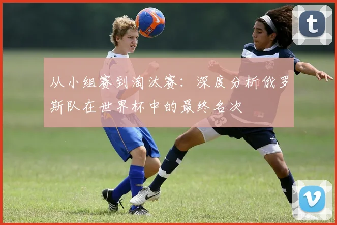 从小组赛到淘汰赛：深度分析俄罗斯队在世界杯中的最终名次