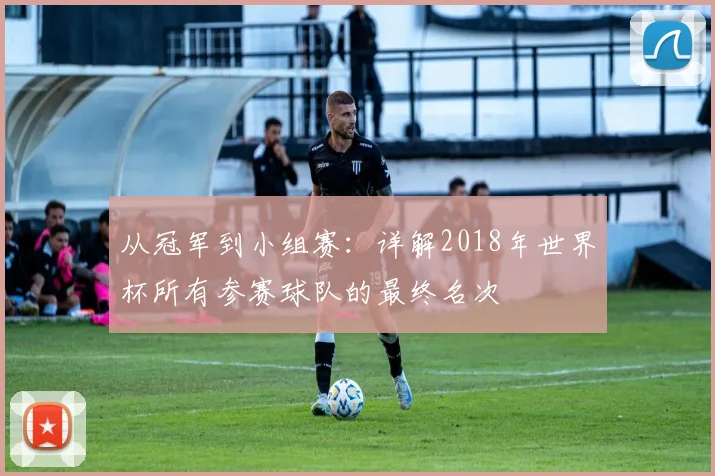 从冠军到小组赛：详解2018年世界杯所有参赛球队的最终名次