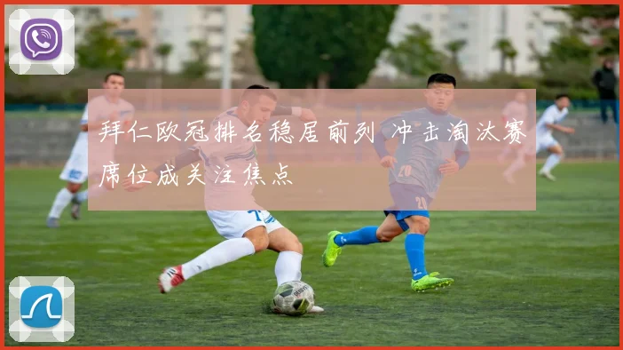 拜仁欧冠排名稳居前列 冲击淘汰赛席位成关注焦点